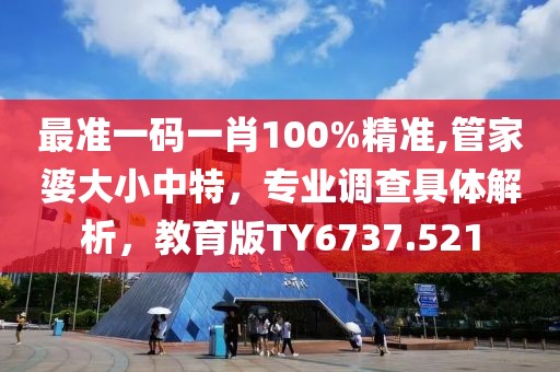 最準(zhǔn)一碼一肖100%精準(zhǔn),管家婆大小中特，專業(yè)調(diào)查具體解析，教育版TY6737.521