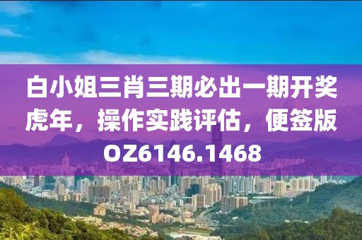 白小姐三肖三期必出一期開(kāi)獎(jiǎng)虎年，操作實(shí)踐評(píng)估，便簽版OZ6146.1468