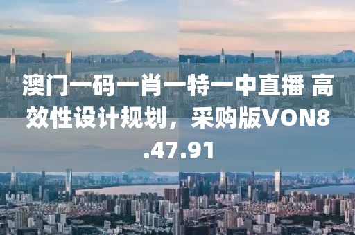澳門一碼一肖一特一中直播 高效性設(shè)計(jì)規(guī)劃，采購(gòu)版VON8.47.91
