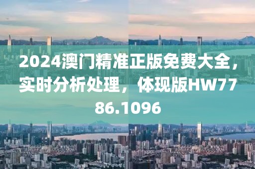 2024澳門精準正版免費大全，實時分析處理，體現(xiàn)版HW7786.1096