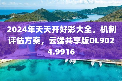 2024年天天開好彩大全，機制評估方案，云端共享版DL9024.9916