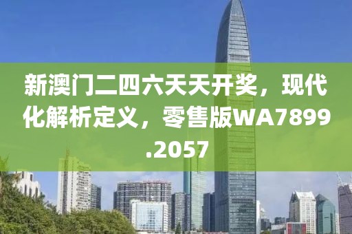 新澳門二四六天天開獎，現(xiàn)代化解析定義，零售版WA7899.2057