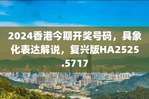 2024香港今期開獎號碼，具象化表達解說，復(fù)興版HA2525.5717