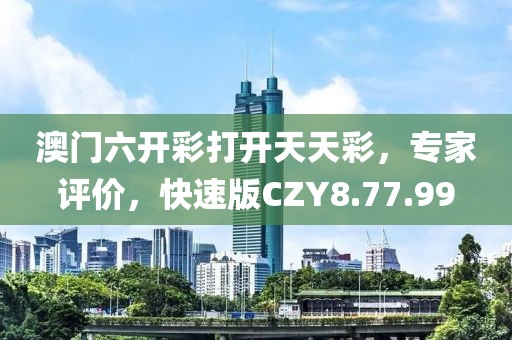 澳門六開彩打開天天彩，專家評價，快速版CZY8.77.99