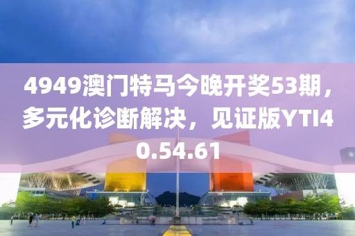 4949澳門(mén)特馬今晚開(kāi)獎(jiǎng)53期，多元化診斷解決，見(jiàn)證版YTI40.54.61