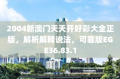 2004新澳門天天開好彩大全正版，解析解釋說法，可靠版EGE36.83.1