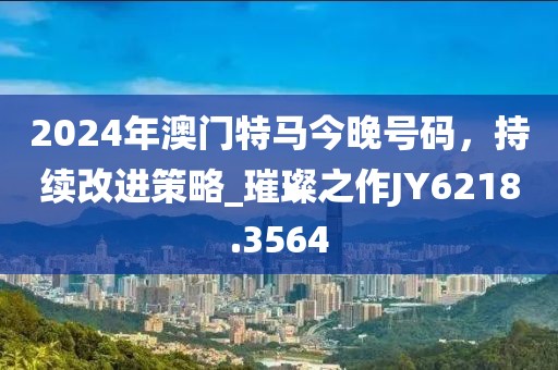 2024年澳門特馬今晚號碼，持續(xù)改進策略_璀璨之作JY6218.3564