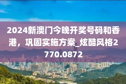 2024新澳門今晚開獎(jiǎng)號(hào)碼和香港，鞏固實(shí)施方案_炫酷風(fēng)格2770.0872