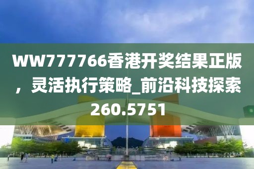 WW777766香港開(kāi)獎(jiǎng)結(jié)果正版，靈活執(zhí)行策略_前沿科技探索260.5751