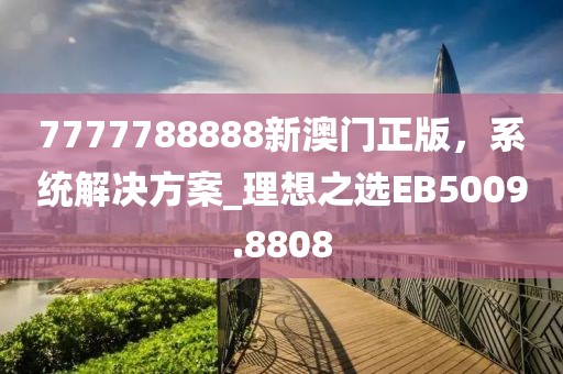 7777788888新澳門正版，系統(tǒng)解決方案_理想之選EB5009.8808