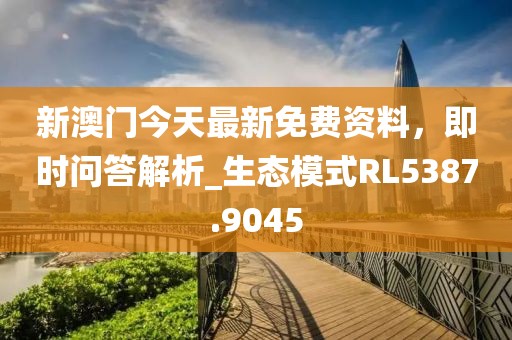 新澳門今天最新免費資料，即時問答解析_生態(tài)模式RL5387.9045