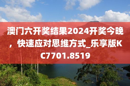 澳門六開獎(jiǎng)結(jié)果2024開獎(jiǎng)今晚，快速應(yīng)對(duì)思維方式_樂(lè)享版KC7701.8519