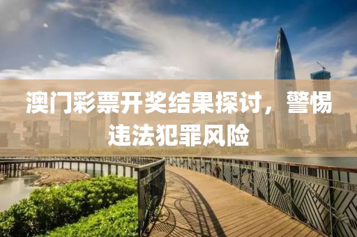 澳門彩票開獎(jiǎng)結(jié)果探討，警惕違法犯罪風(fēng)險(xiǎn)