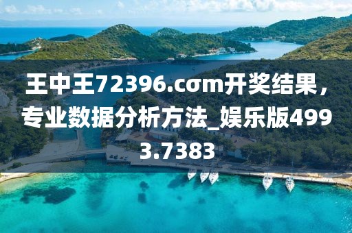 王中王72396.cσm開獎(jiǎng)結(jié)果，專業(yè)數(shù)據(jù)分析方法_娛樂版4993.7383