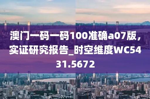 澳門一碼一碼100準確a07版，實證研究報告_時空維度WC5431.5672