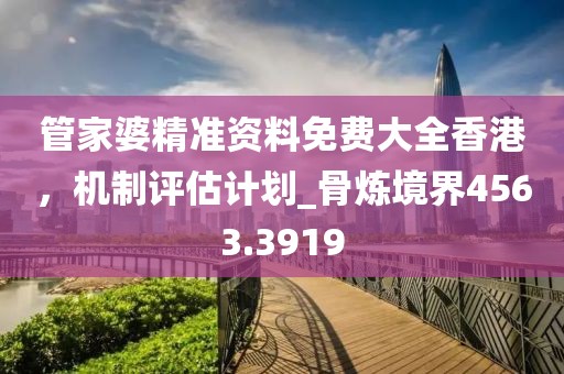 管家婆精準(zhǔn)資料免費(fèi)大全香港，機(jī)制評(píng)估計(jì)劃_骨煉境界4563.3919