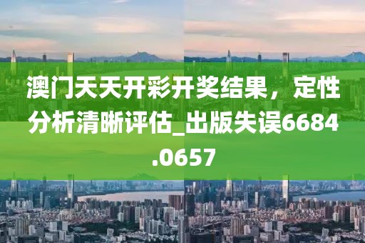 澳門天天開彩開獎結果，定性分析清晰評估_出版失誤6684.0657