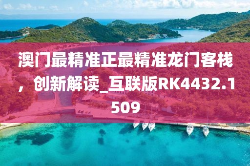 澳門最精準(zhǔn)正最精準(zhǔn)龍門客棧，創(chuàng)新解讀_互聯(lián)版RK4432.1509
