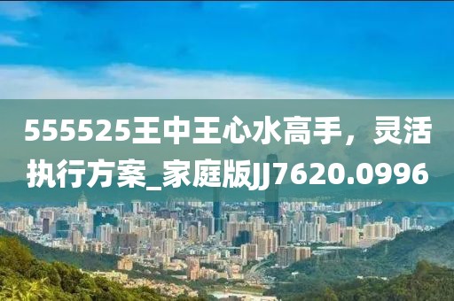 555525王中王心水高手，靈活執(zhí)行方案_家庭版JJ7620.0996