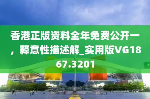 香港正版資料全年免費公開一，釋意性描述解_實用版VG1867.3201