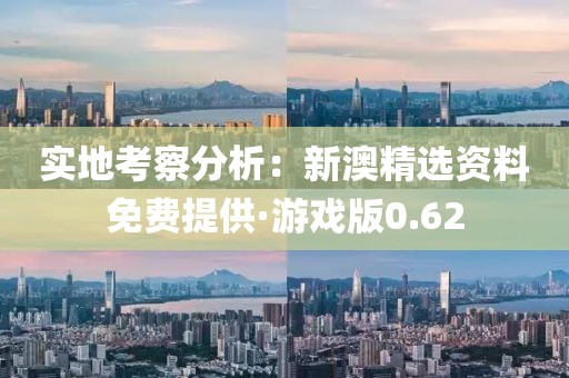 實(shí)地考察分析：新澳精選資料免費(fèi)提供·游戲版0.62