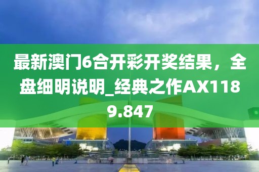 最新澳門(mén)6合開(kāi)彩開(kāi)獎(jiǎng)結(jié)果，全盤(pán)細(xì)明說(shuō)明_經(jīng)典之作AX1189.847