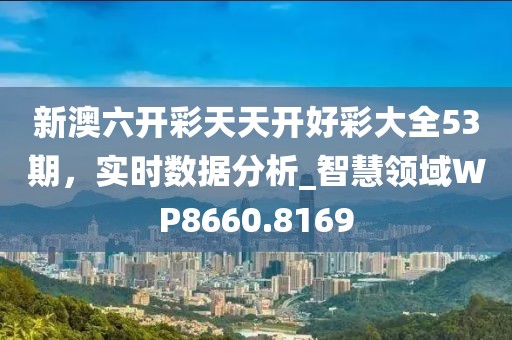 新澳六開彩天天開好彩大全53期，實時數(shù)據(jù)分析_智慧領域WP8660.8169