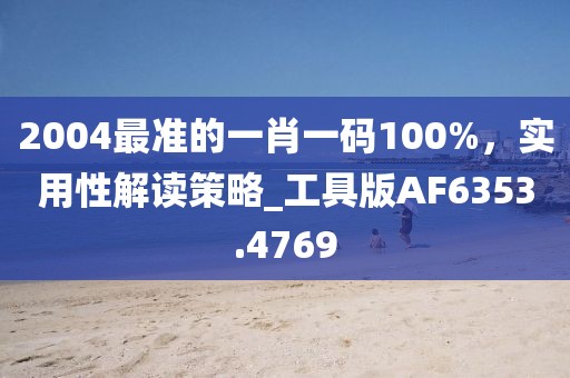 2004最準(zhǔn)的一肖一碼100%，實(shí)用性解讀策略_工具版AF6353.4769
