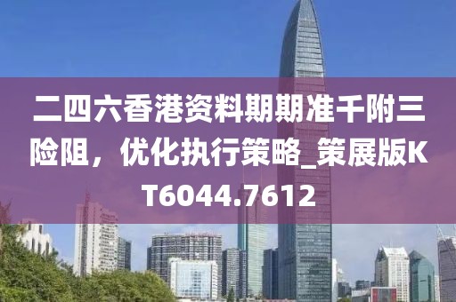 二四六香港資料期期準(zhǔn)千附三險阻，優(yōu)化執(zhí)行策略_策展版KT6044.7612