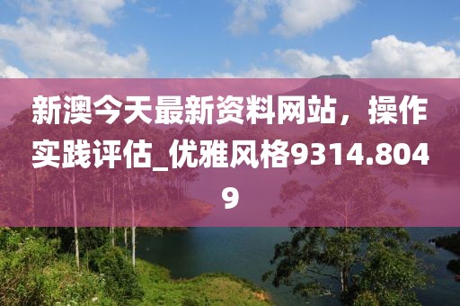 新澳今天最新資料網(wǎng)站，操作實(shí)踐評(píng)估_優(yōu)雅風(fēng)格9314.8049