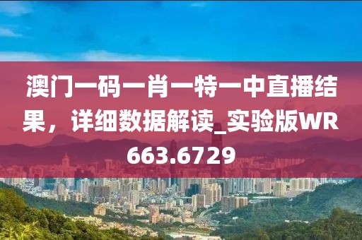 澳門一碼一肖一特一中直播結(jié)果，詳細(xì)數(shù)據(jù)解讀_實(shí)驗(yàn)版WR663.6729