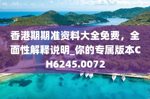 香港期期準(zhǔn)資料大全免費，全面性解釋說明_你的專屬版本CH6245.0072