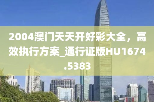 2004澳門天天開好彩大全，高效執(zhí)行方案_通行證版HU1674.5383