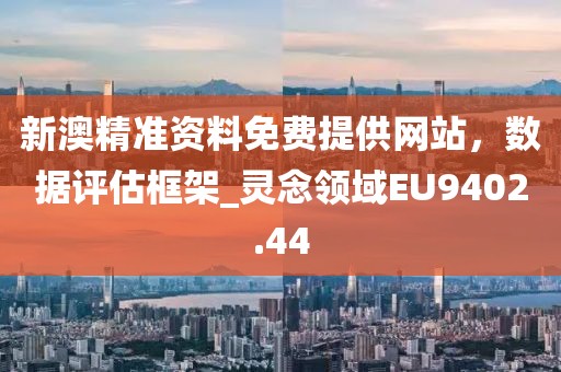 新澳精準(zhǔn)資料免費(fèi)提供網(wǎng)站，數(shù)據(jù)評估框架_靈念領(lǐng)域EU9402.44