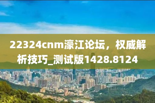 22324cnm濠江論壇，權(quán)威解析技巧_測試版1428.8124