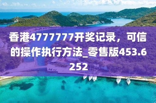 香港4777777開獎記錄，可信的操作執(zhí)行方法_零售版453.6252