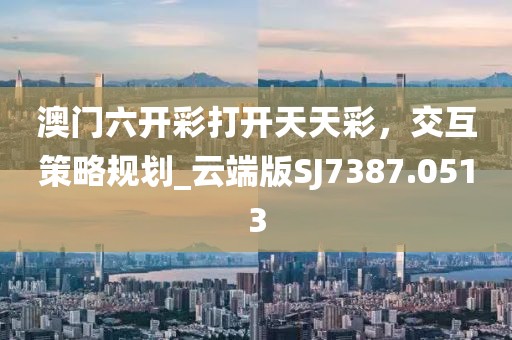 澳門六開彩打開天天彩，交互策略規(guī)劃_云端版SJ7387.0513