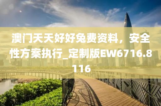 澳門天天好好兔費(fèi)資料，安全性方案執(zhí)行_定制版EW6716.8116