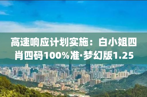 高速響應(yīng)計劃實施：白小姐四肖四碼100%準(zhǔn)·夢幻版1.25