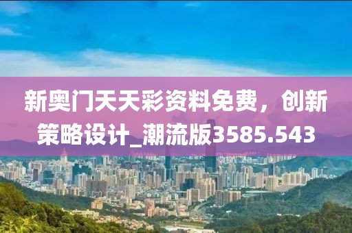 新奧門天天彩資料免費，創(chuàng)新策略設(shè)計_潮流版3585.543