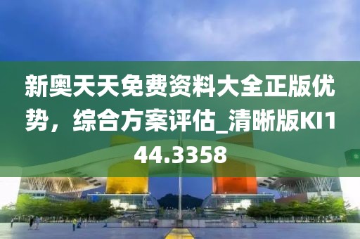 新奧天天免費(fèi)資料大全正版優(yōu)勢(shì)，綜合方案評(píng)估_清晰版KI144.3358