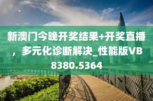 新澳門今晚開獎(jiǎng)結(jié)果+開獎(jiǎng)直播，多元化診斷解決_性能版VB8380.5364