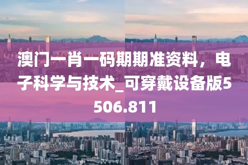 澳門一肖一碼期期準資料，電子科學(xué)與技術(shù)_可穿戴設(shè)備版5506.811