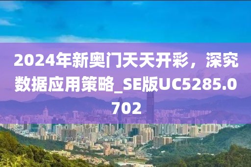 2024年新奧門天天開彩，深究數(shù)據(jù)應(yīng)用策略_SE版UC5285.0702