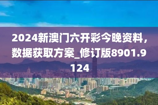 2024新澳門(mén)六開(kāi)彩今晚資料，數(shù)據(jù)獲取方案_修訂版8901.9124
