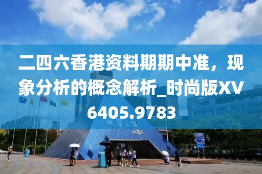 二四六香港資料期期中準，現(xiàn)象分析的概念解析_時尚版XV6405.9783