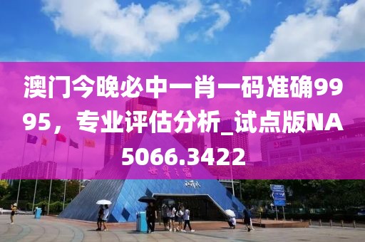 澳門今晚必中一肖一碼準確9995，專業(yè)評估分析_試點版NA5066.3422