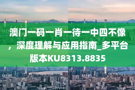 澳門一碼一肖一待一中四不像，深度理解與應用指南_多平臺版本KU8313.8835