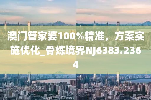 澳門管家婆100%精準(zhǔn)，方案實(shí)施優(yōu)化_骨煉境界NJ6383.2364