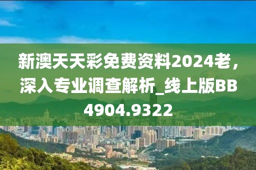新澳天天彩免費資料2024老，深入專業(yè)調查解析_線上版BB4904.9322